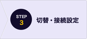 STEP3 切り替え・接続設定